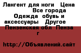 Лангент для ноги › Цена ­ 4 000 - Все города Одежда, обувь и аксессуары » Другое   . Пензенская обл.,Пенза г.